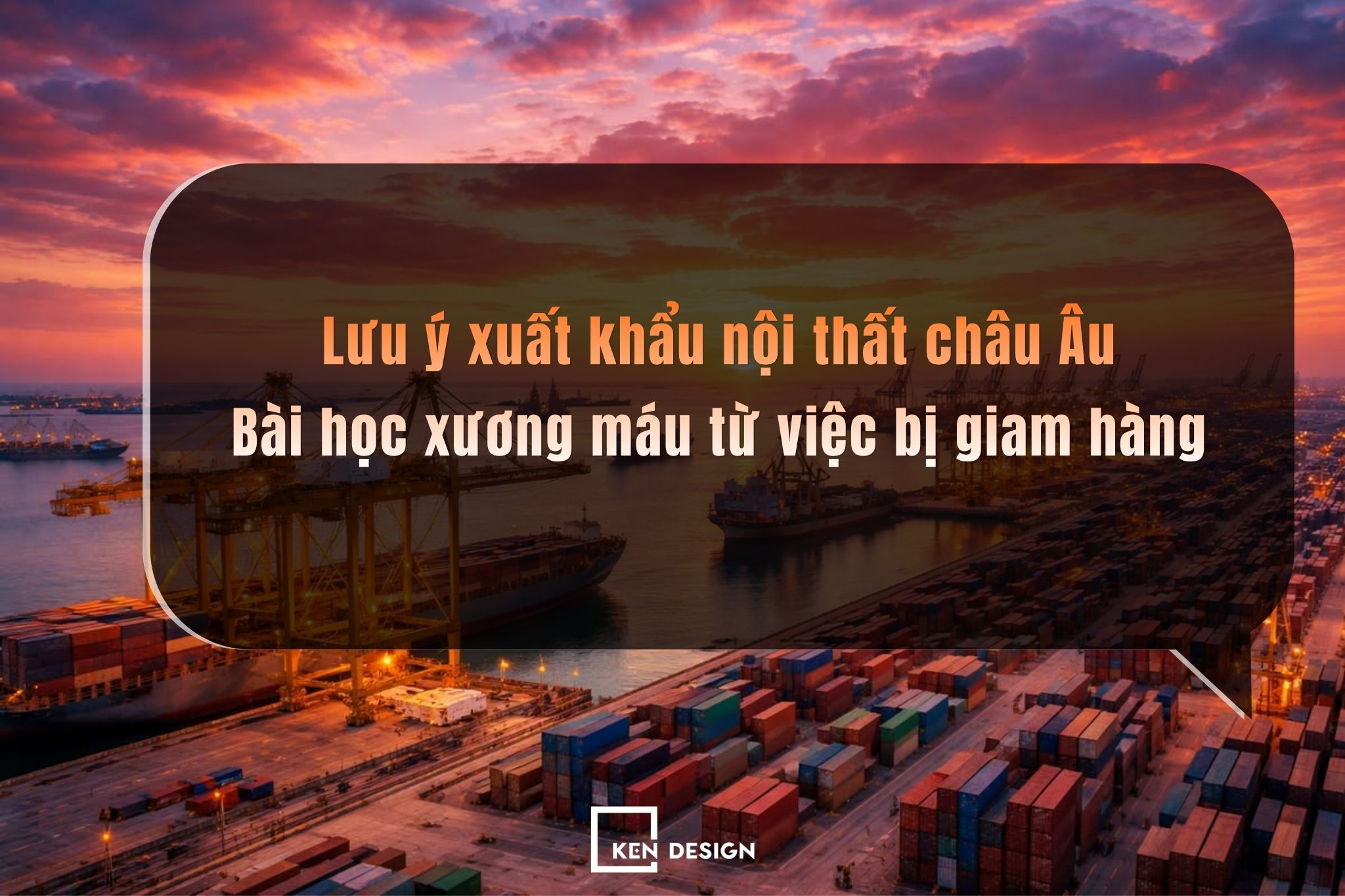 Lưu ý xuất khẩu nội thất châu Âu: Bài học xương máu từ việc bị giam hàng